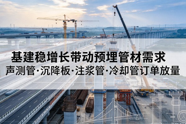 昆都仑基建稳增长带动预埋监测管材需求,声测管、沉降板、注浆管订单持续放量